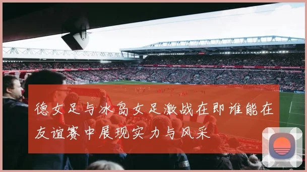 德女足与冰岛女足激战在即谁能在友谊赛中展现实力与风采