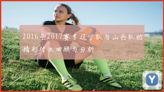 2016至2017赛季辽宁队与山西队的精彩对决回顾与分析